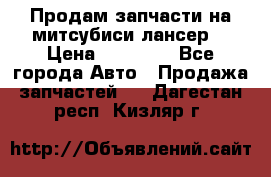 Продам запчасти на митсубиси лансер6 › Цена ­ 30 000 - Все города Авто » Продажа запчастей   . Дагестан респ.,Кизляр г.